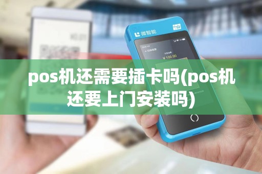 pos机还需要插卡吗(pos机还要上门安装吗)