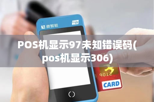 POS机显示97未知错误码(pos机显示306)