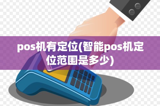 pos机有定位(智能pos机定位范围是多少)