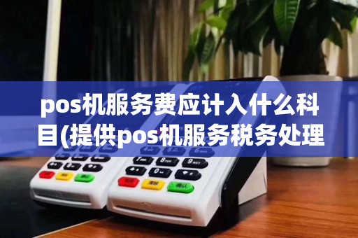 pos机服务费应计入什么科目(提供pos机服务税务处理)
