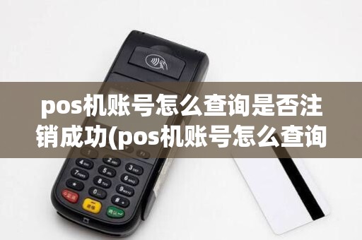 pos机账号怎么查询是否注销成功(pos机账号怎么查询是否注销)