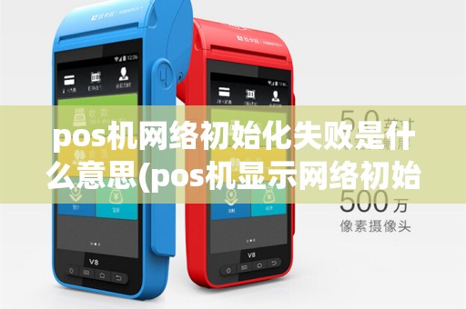 pos机网络初始化失败是什么意思(pos机显示网络初始失败)