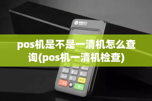 pos机是不是一清机怎么查询(pos机一清机检查)
