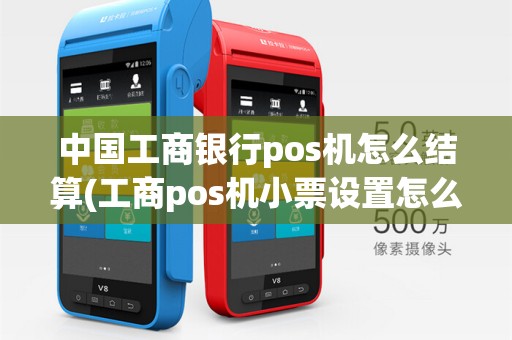 中国工商银行pos机怎么结算(工商pos机小票设置怎么设置)