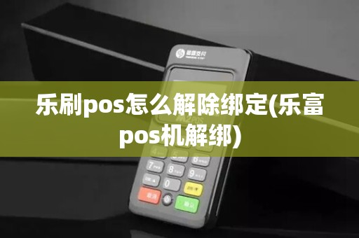 乐刷pos怎么解除绑定(乐富pos机解绑)