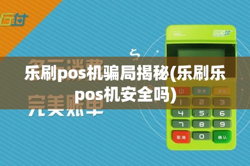 乐刷pos机骗局揭秘(乐刷乐pos机安全吗)