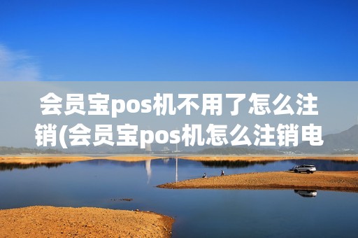 会员宝pos机不用了怎么注销(会员宝pos机怎么注销电话)