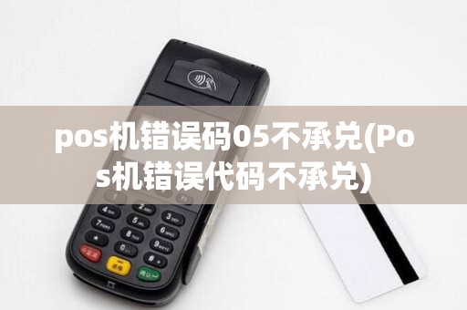 pos机错误码05不承兑(Pos机错误代码不承兑)