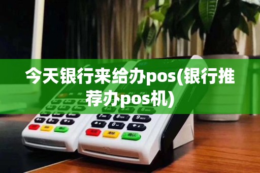 今天银行来给办pos(银行推荐办pos机)