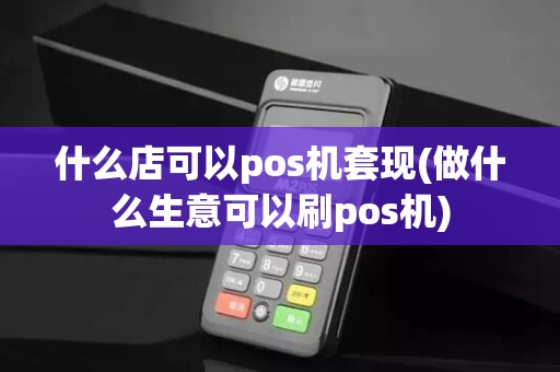 什么店可以pos机套现(做什么生意可以刷pos机)