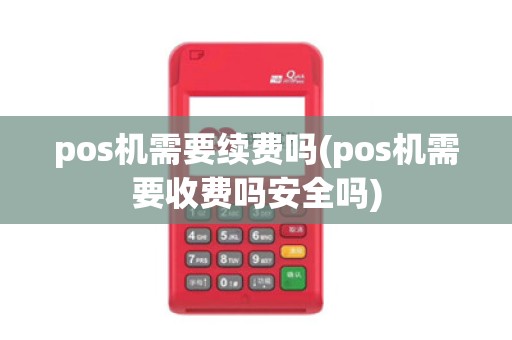 pos机需要续费吗(pos机需要收费吗安全吗)