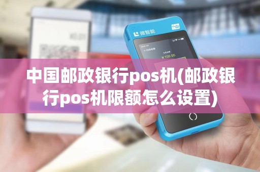 中国邮政银行pos机(邮政银行pos机限额怎么设置)