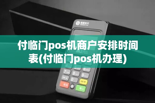 付临门pos机商户安排时间表(付临门pos机办理)