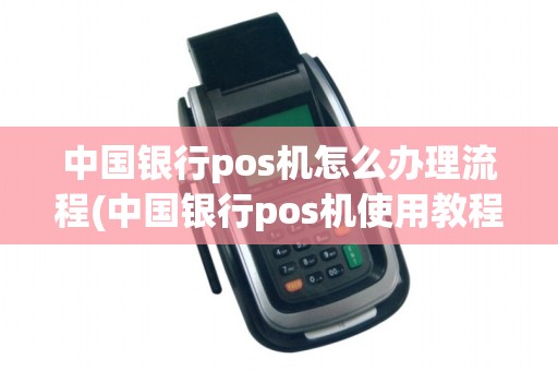 中国银行pos机怎么办理流程(中国银行pos机使用教程)