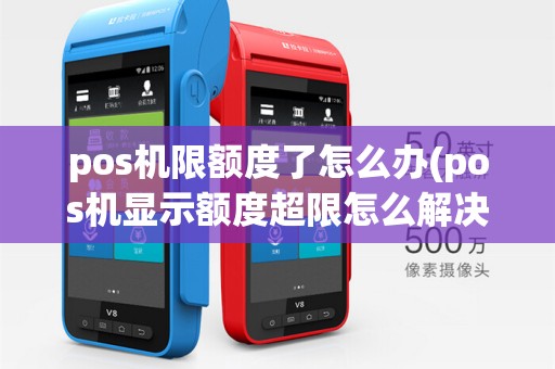 pos机限额度了怎么办(pos机显示额度超限怎么解决)