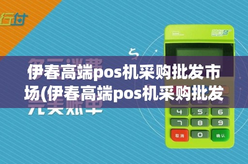 伊春高端pos机采购批发市场(伊春高端pos机采购批发)