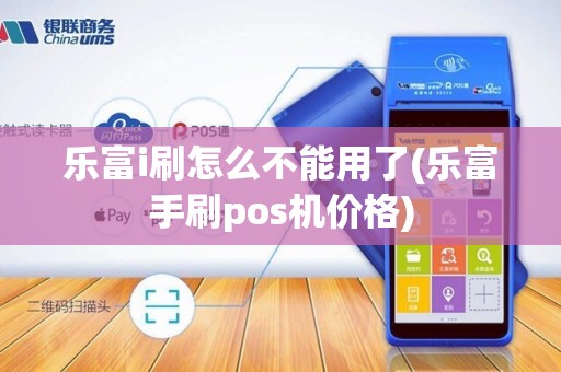 乐富i刷怎么不能用了(乐富手刷pos机价格)