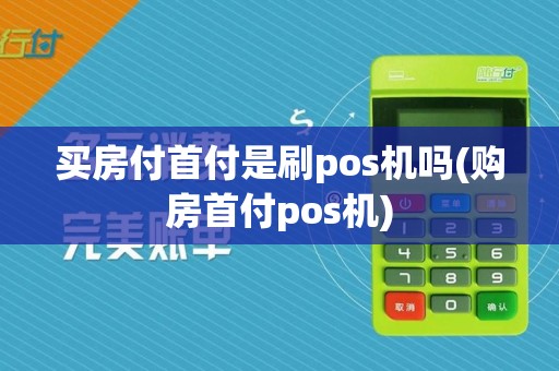 买房付首付是刷pos机吗(购房首付pos机)