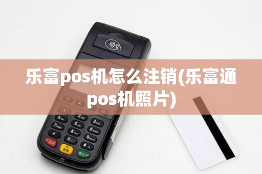 乐富pos机怎么注销(乐富通pos机照片)
