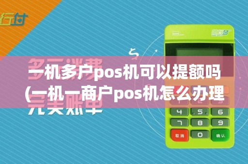 一机多户pos机可以提额吗(一机一商户pos机怎么办理)