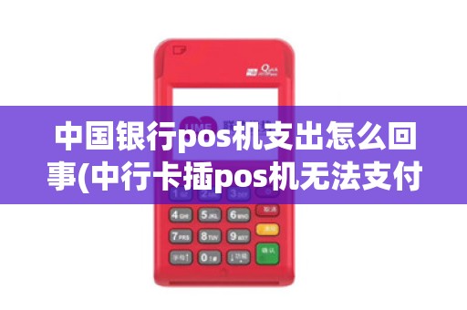 中国银行pos机支出怎么回事(中行卡插pos机无法支付)