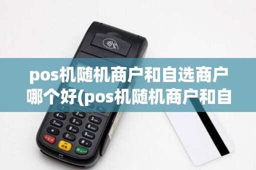 pos机随机商户和自选商户哪个好(pos机随机商户和自选商户)