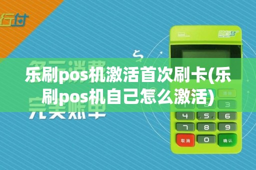乐刷pos机激活首次刷卡(乐刷pos机自己怎么激活)