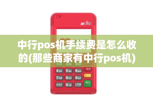 中行pos机手续费是怎么收的(那些商家有中行pos机)