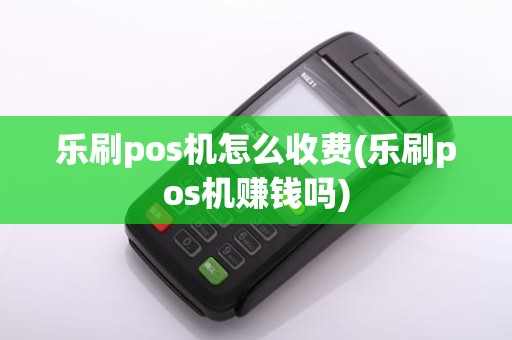 乐刷pos机怎么收费(乐刷pos机赚钱吗)