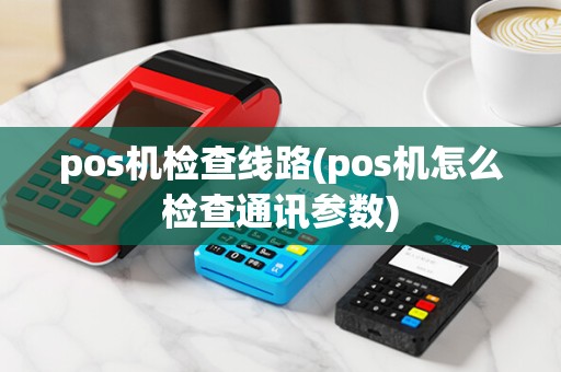 pos机检查线路(pos机怎么检查通讯参数)