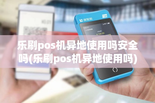 乐刷pos机异地使用吗安全吗(乐刷pos机异地使用吗)