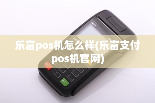 乐富pos机怎么样(乐富支付pos机官网)