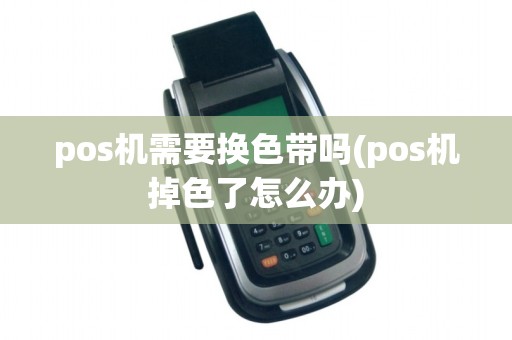 pos机需要换色带吗(pos机掉色了怎么办)