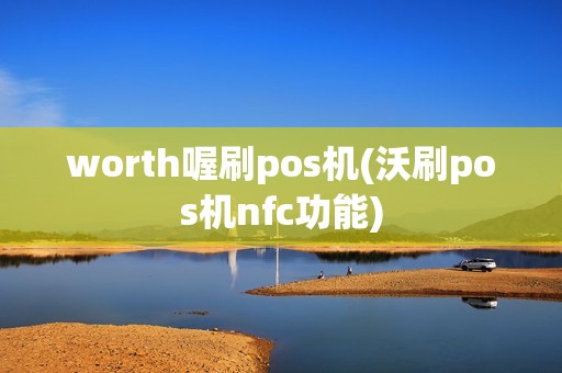 worth喔刷pos机(沃刷pos机nfc功能)