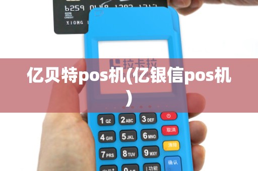 亿贝特pos机(亿银信pos机)