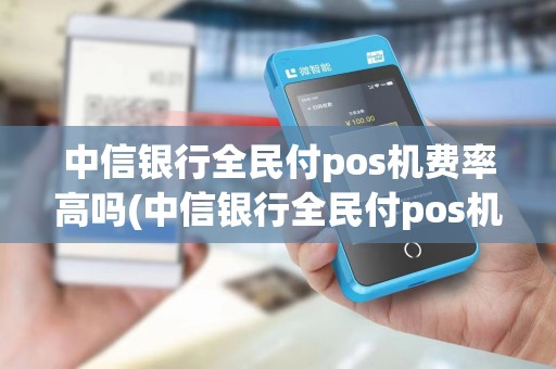 中信银行全民付pos机费率高吗(中信银行全民付pos机费率)