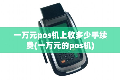 一万元pos机上收多少手续费(一万元的pos机)