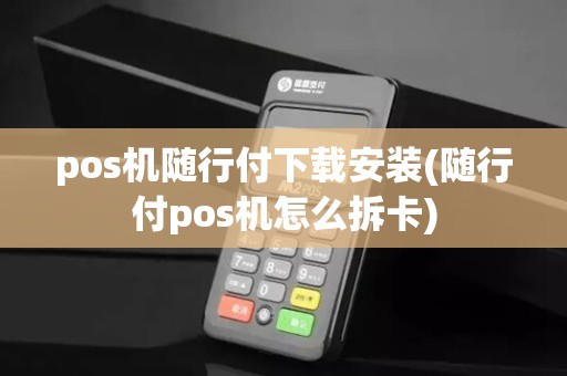 pos机随行付下载安装(随行付pos机怎么拆卡)