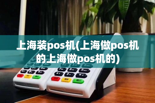 上海装pos机(上海做pos机的上海做pos机的)