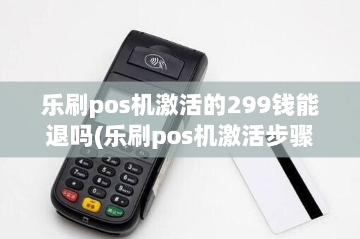 乐刷pos机激活的299钱能退吗(乐刷pos机激活步骤)