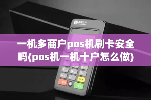 一机多商户pos机刷卡安全吗(pos机一机十户怎么做)