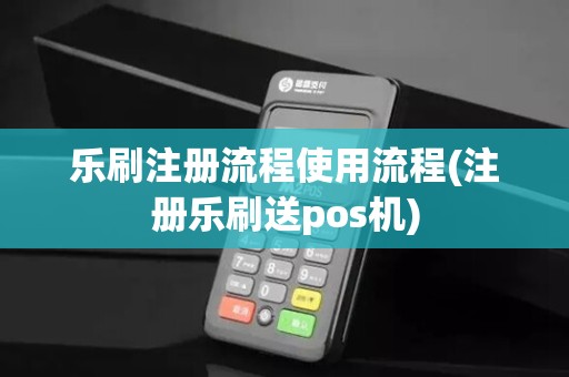 乐刷注册流程使用流程(注册乐刷送pos机)