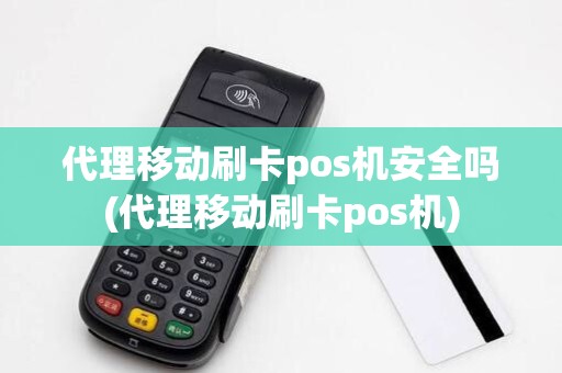 代理移动刷卡pos机安全吗(代理移动刷卡pos机)