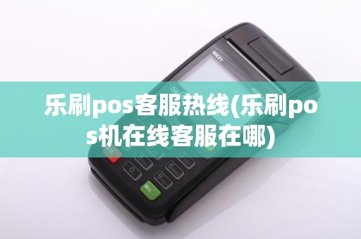 乐刷pos客服热线(乐刷pos机在线客服在哪)