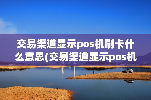 交易渠道显示pos机刷卡什么意思(交易渠道显示pos机刷卡)