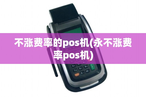 不涨费率的pos机(永不涨费率pos机)