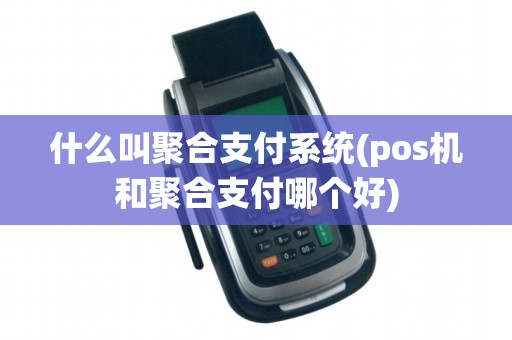 什么叫聚合支付系统(pos机和聚合支付哪个好)