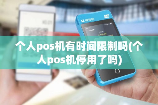个人pos机有时间限制吗(个人pos机停用了吗)