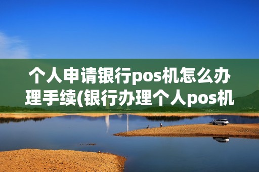 个人申请银行pos机怎么办理手续(银行办理个人pos机)