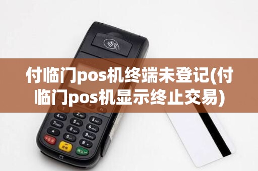 付临门pos机终端未登记(付临门pos机显示终止交易)